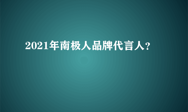 2021年南极人品牌代言人？