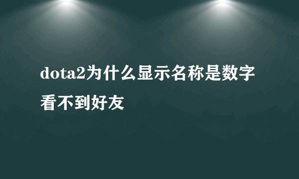 dota2为什么显示名称是数字看不到好友