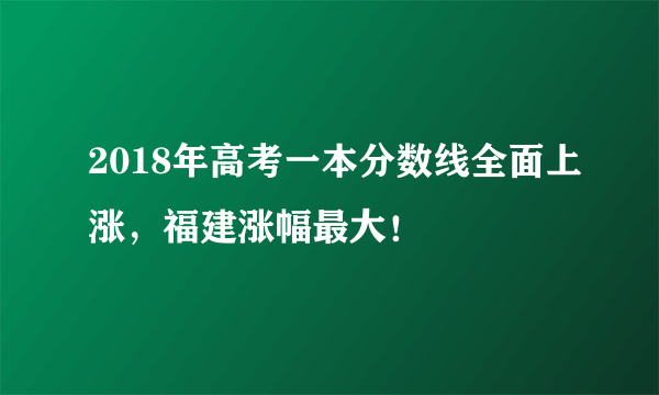 2018年高考一本分数线全面上涨，福建涨幅最大！