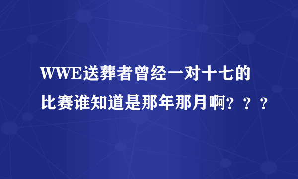 WWE送葬者曾经一对十七的比赛谁知道是那年那月啊？？？