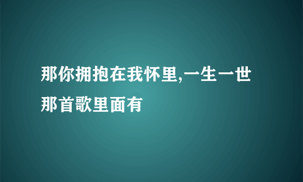 那你拥抱在我怀里,一生一世 那首歌里面有