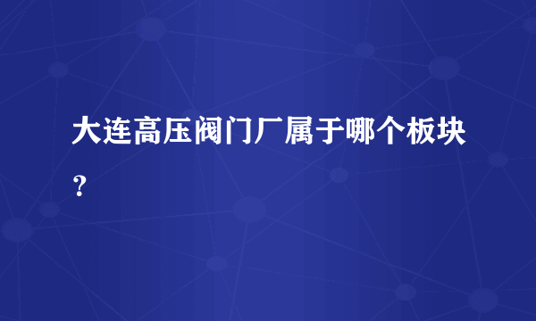 大连高压阀门厂属于哪个板块？