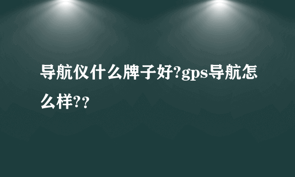 导航仪什么牌子好?gps导航怎么样?？