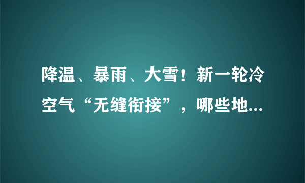 降温、暴雨、大雪！新一轮冷空气“无缝衔接”，哪些地区将会受到明显影响？