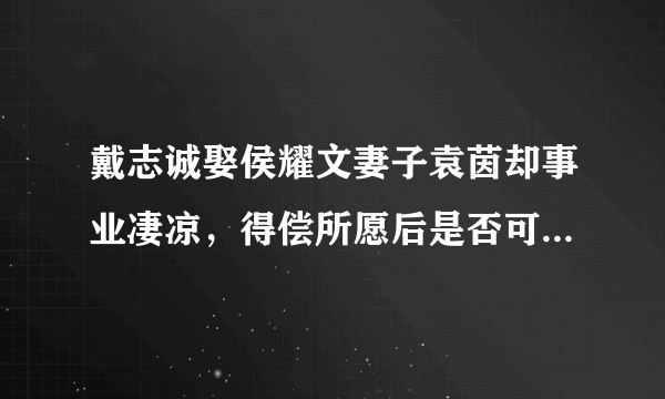 戴志诚娶侯耀文妻子袁茵却事业凄凉，得偿所愿后是否可曾后悔？