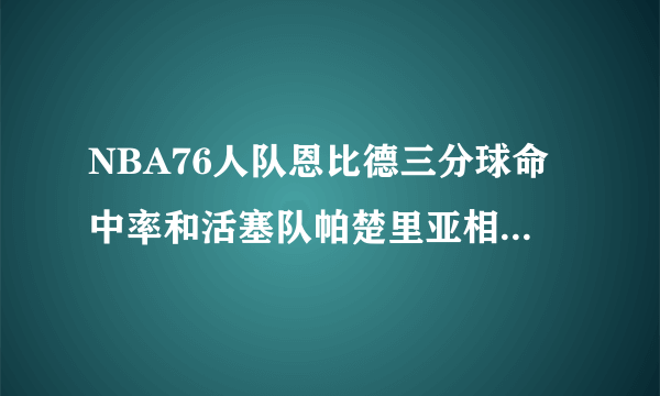 NBA76人队恩比德三分球命中率和活塞队帕楚里亚相比如何？