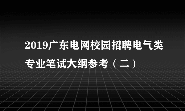 2019广东电网校园招聘电气类专业笔试大纲参考（二）