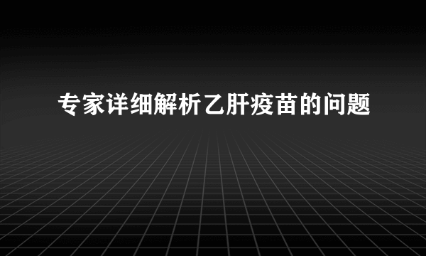 专家详细解析乙肝疫苗的问题