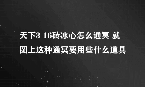 天下3 16砖冰心怎么通冥 就图上这种通冥要用些什么道具