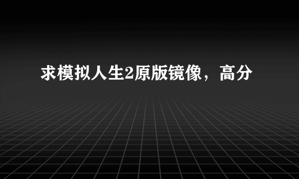 求模拟人生2原版镜像，高分