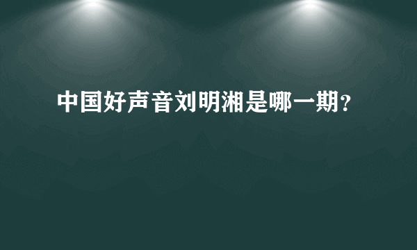 中国好声音刘明湘是哪一期？