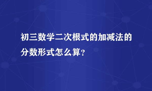 初三数学二次根式的加减法的分数形式怎么算？