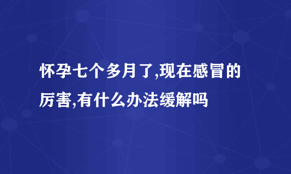 怀孕七个多月了,现在感冒的厉害,有什么办法缓解吗