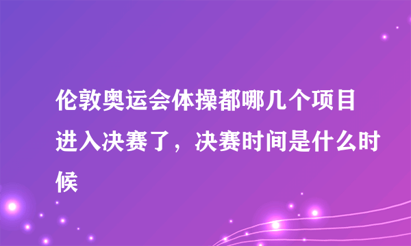 伦敦奥运会体操都哪几个项目进入决赛了，决赛时间是什么时候