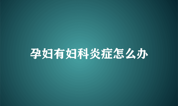 孕妇有妇科炎症怎么办