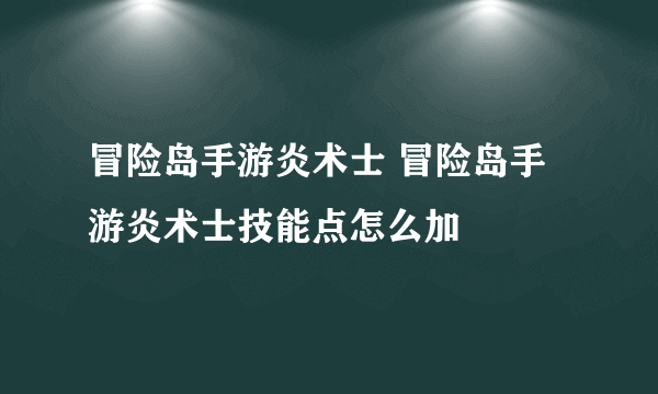 冒险岛手游炎术士 冒险岛手游炎术士技能点怎么加