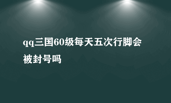 qq三国60级每天五次行脚会被封号吗