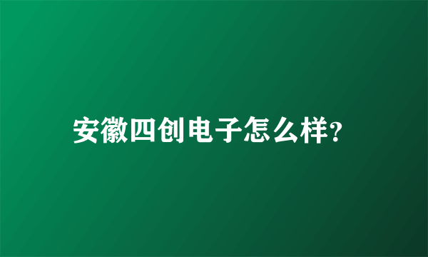 安徽四创电子怎么样？