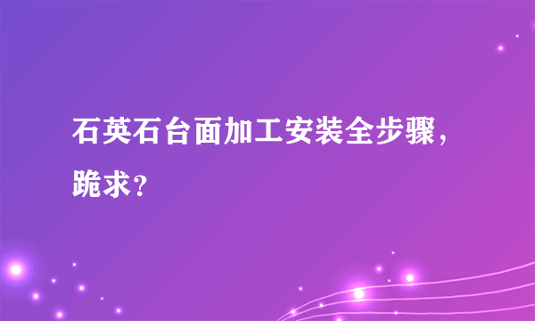 石英石台面加工安装全步骤，跪求？