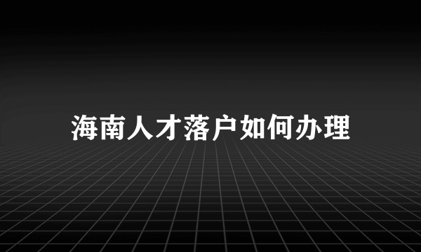 海南人才落户如何办理