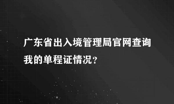 广东省出入境管理局官网查询我的单程证情况？