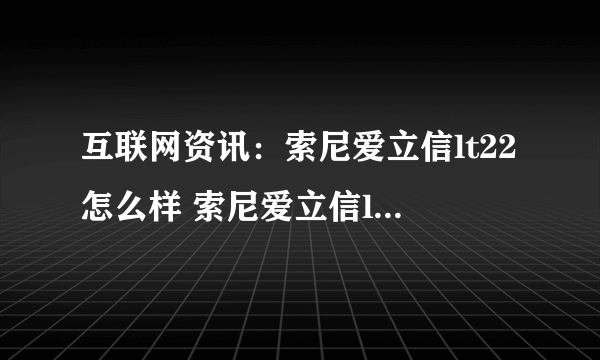 互联网资讯：索尼爱立信lt22怎么样 索尼爱立信lt22报价介绍【图文】