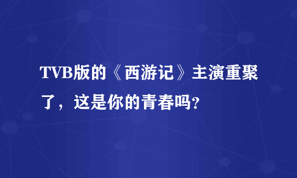 TVB版的《西游记》主演重聚了，这是你的青春吗？