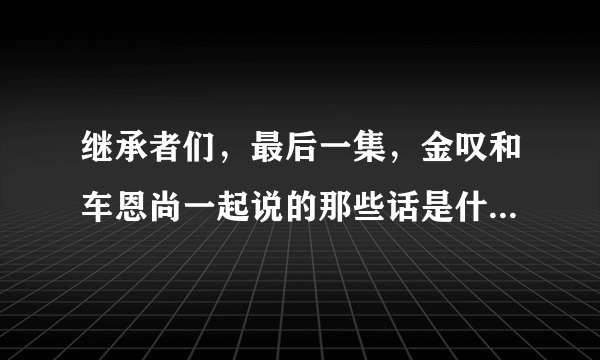 继承者们，最后一集，金叹和车恩尚一起说的那些话是什么，就是内个………………17岁…………，什么的！