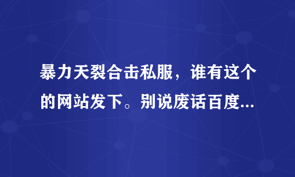 暴力天裂合击私服，谁有这个的网站发下。别说废话百度找，找到用在这发帖子。记住暴力天裂版本