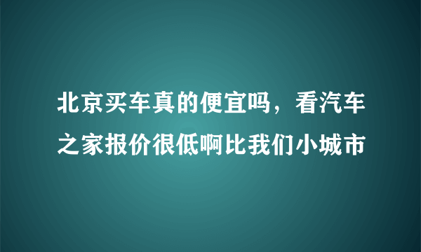 北京买车真的便宜吗，看汽车之家报价很低啊比我们小城市