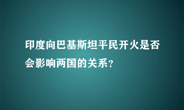 印度向巴基斯坦平民开火是否会影响两国的关系？