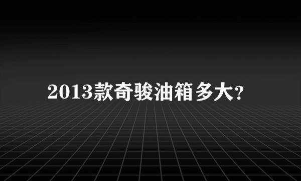 2013款奇骏油箱多大？