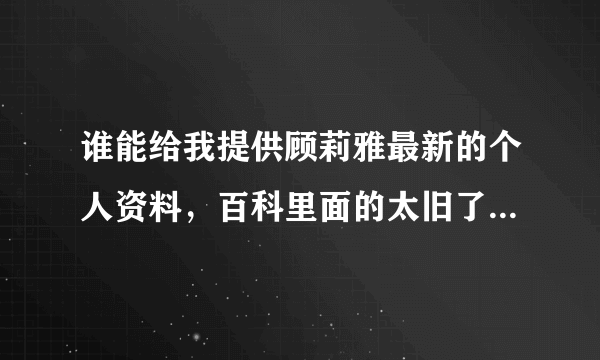 谁能给我提供顾莉雅最新的个人资料，百科里面的太旧了，都是几年前的了！ 可以回答我吗