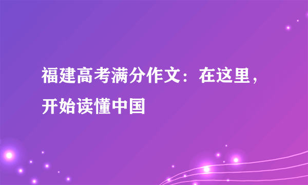 福建高考满分作文：在这里，开始读懂中国