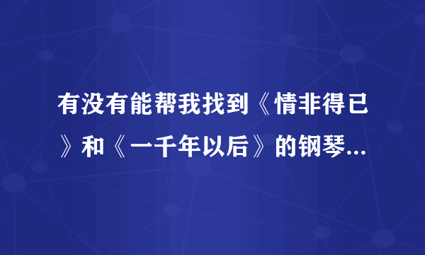 有没有能帮我找到《情非得已》和《一千年以后》的钢琴伴奏谱，急求，致谢！