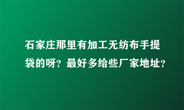 石家庄那里有加工无纺布手提袋的呀？最好多给些厂家地址？