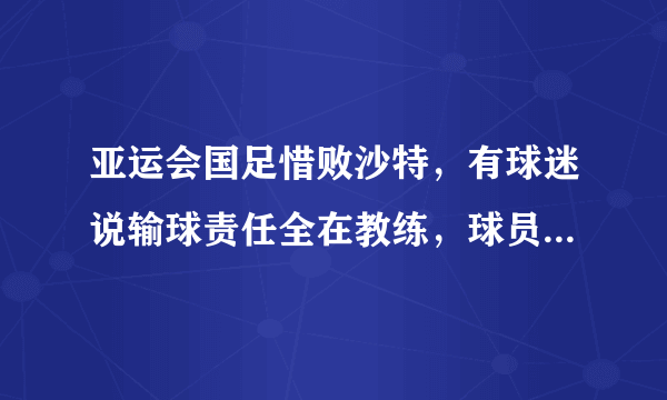 亚运会国足惜败沙特，有球迷说输球责任全在教练，球员们尽力了，你怎么看？