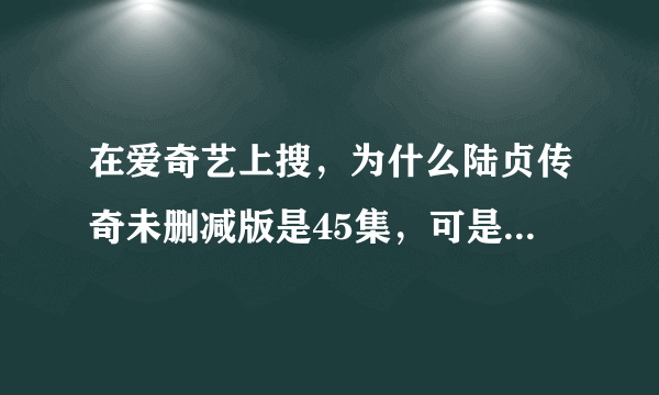 在爱奇艺上搜，为什么陆贞传奇未删减版是45集，可是普通的是59集。怎么回事，哪个才是完整的