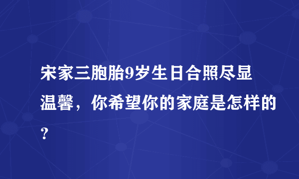 宋家三胞胎9岁生日合照尽显温馨，你希望你的家庭是怎样的？