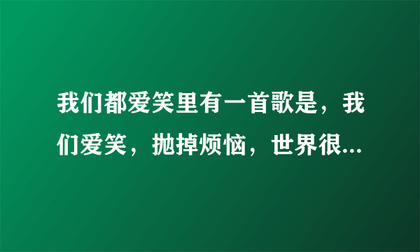 我们都爱笑里有一首歌是，我们爱笑，抛掉烦恼，世界很小，快要疯掉这是什么歌啊！