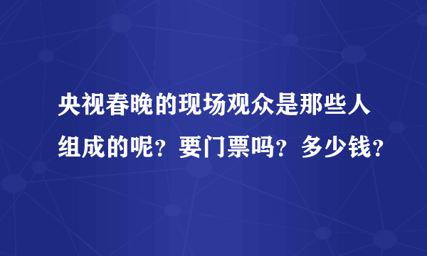 央视春晚的现场观众是那些人组成的呢？要门票吗？多少钱？