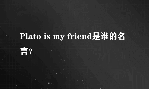 Plato is my friend是谁的名言？