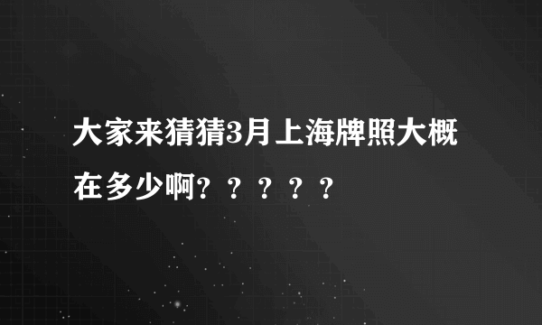 大家来猜猜3月上海牌照大概在多少啊？？？？？