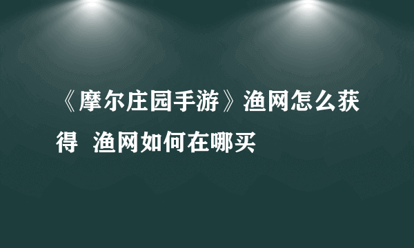 《摩尔庄园手游》渔网怎么获得  渔网如何在哪买