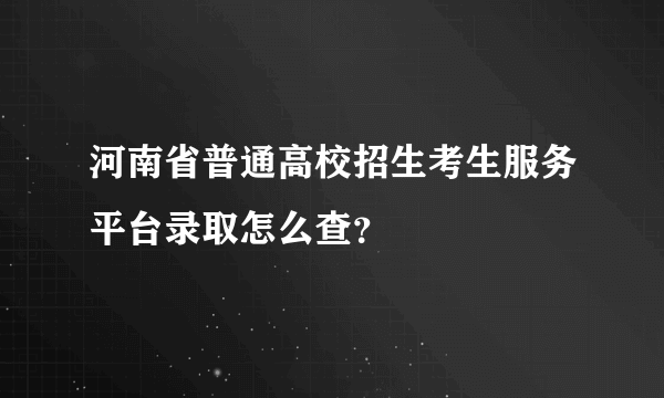 河南省普通高校招生考生服务平台录取怎么查？