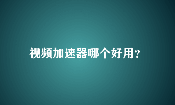 视频加速器哪个好用？