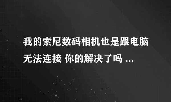 我的索尼数码相机也是跟电脑无法连接 你的解决了吗 怎样弄的？？