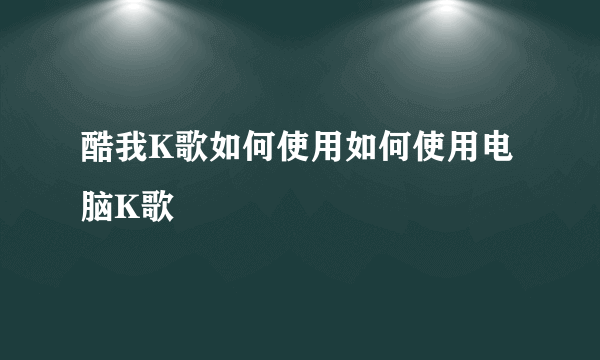 酷我K歌如何使用如何使用电脑K歌