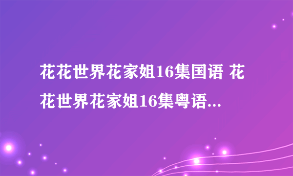 花花世界花家姐16集国语 花花世界花家姐16集粤语 花花世界花家姐第16集