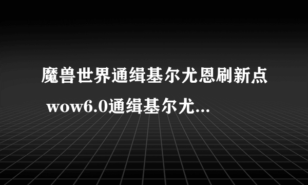 魔兽世界通缉基尔尤恩刷新点 wow6.0通缉基尔尤恩在哪儿